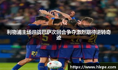 利物浦主场迎战巴萨次回合争夺激烈期待逆转奇迹