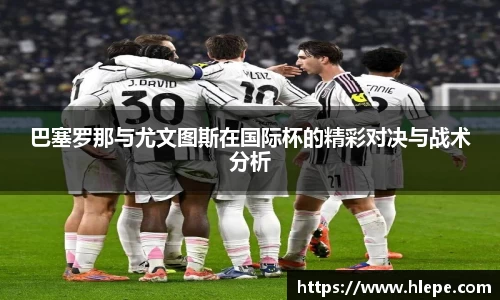 巴塞罗那与尤文图斯在国际杯的精彩对决与战术分析