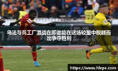 乌法与兵工厂激战在即谁能在这场较量中脱颖而出争夺胜利